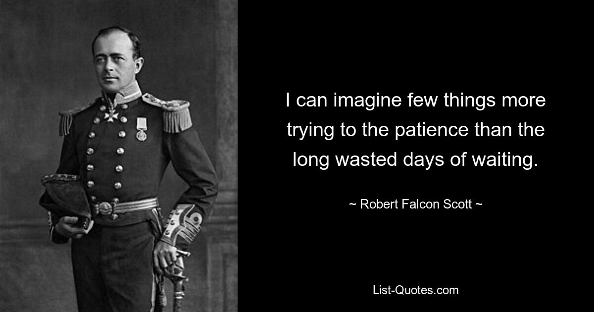 I can imagine few things more trying to the patience than the long wasted days of waiting. — © Robert Falcon Scott