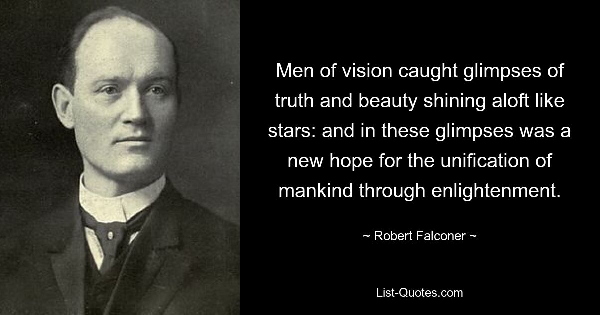 Men of vision caught glimpses of truth and beauty shining aloft like stars: and in these glimpses was a new hope for the unification of mankind through enlightenment. — © Robert Falconer