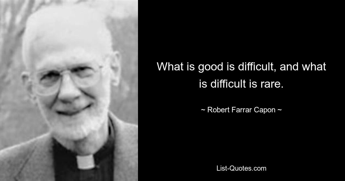 What is good is difficult, and what is difficult is rare. — © Robert Farrar Capon