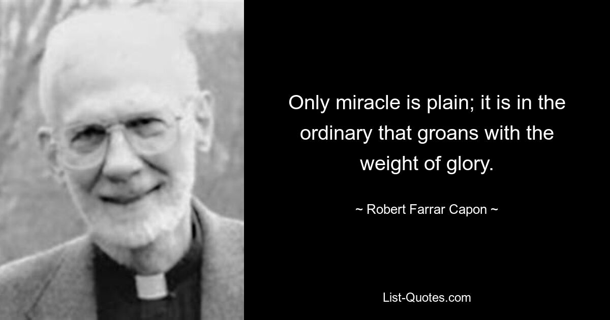 Only miracle is plain; it is in the ordinary that groans with the weight of glory. — © Robert Farrar Capon