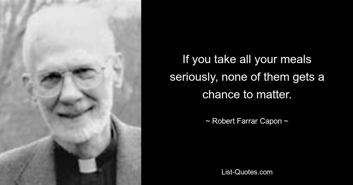 If you take all your meals seriously, none of them gets a chance to matter. — © Robert Farrar Capon