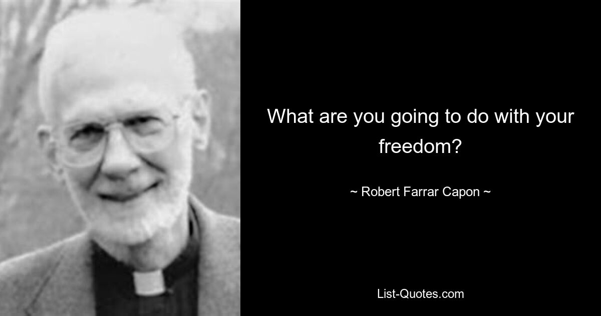 What are you going to do with your freedom? — © Robert Farrar Capon