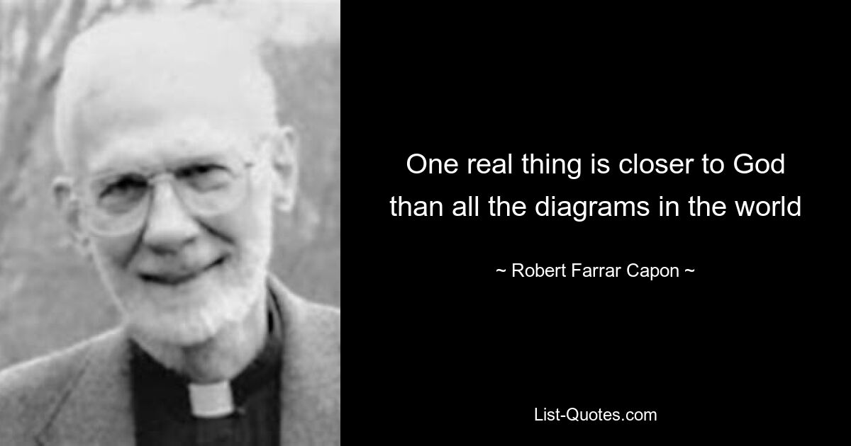 One real thing is closer to God than all the diagrams in the world — © Robert Farrar Capon