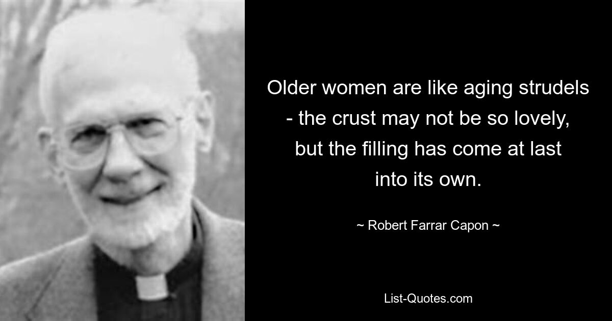 Older women are like aging strudels - the crust may not be so lovely, but the filling has come at last into its own. — © Robert Farrar Capon