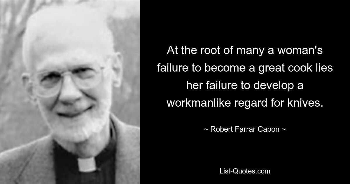 At the root of many a woman's failure to become a great cook lies her failure to develop a workmanlike regard for knives. — © Robert Farrar Capon