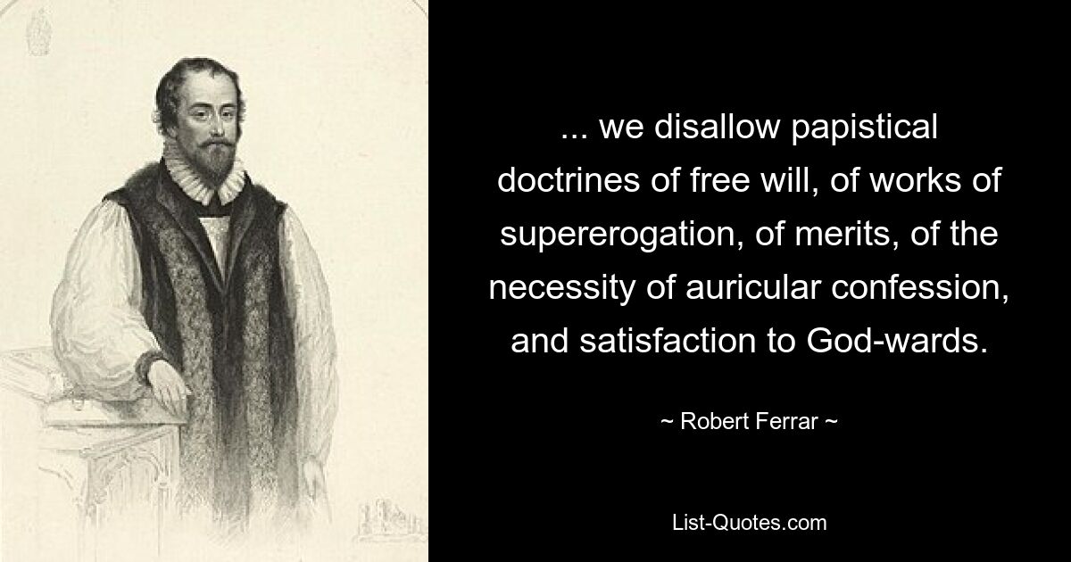 ... we disallow papistical doctrines of free will, of works of supererogation, of merits, of the necessity of auricular confession, and satisfaction to God-wards. — © Robert Ferrar