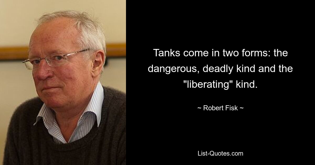 Tanks come in two forms: the dangerous, deadly kind and the "liberating" kind. — © Robert Fisk