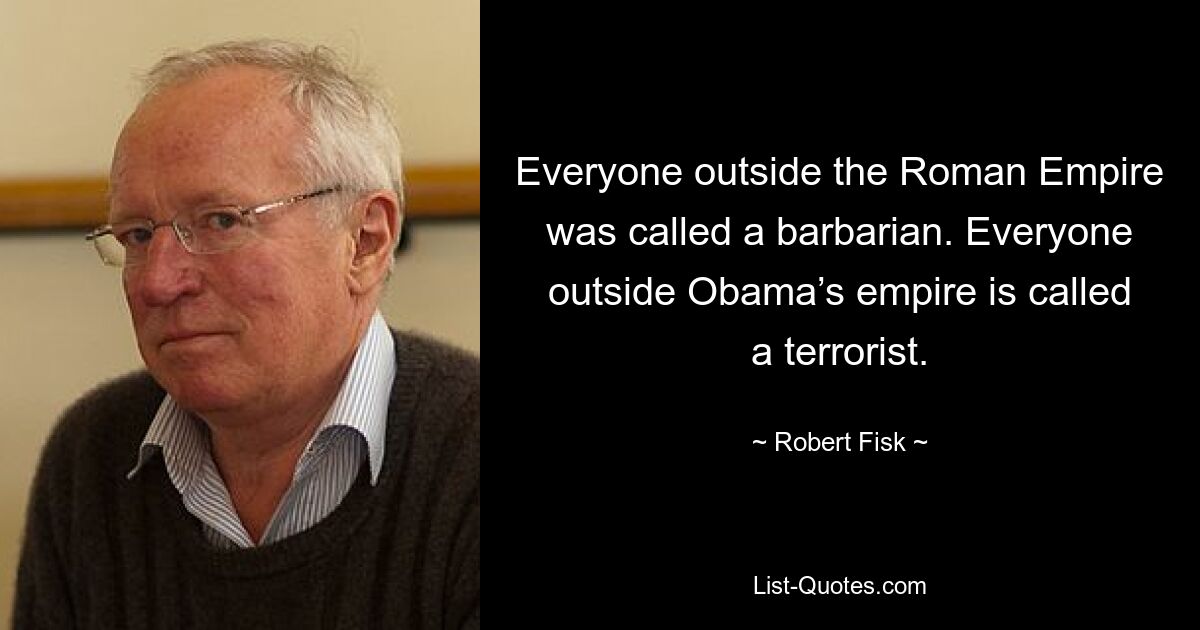 Everyone outside the Roman Empire was called a barbarian. Everyone outside Obama’s empire is called a terrorist. — © Robert Fisk