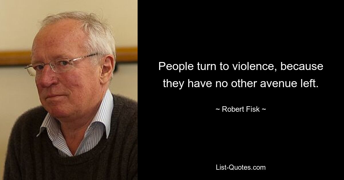 People turn to violence, because they have no other avenue left. — © Robert Fisk