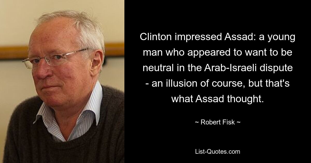 Clinton impressed Assad: a young man who appeared to want to be neutral in the Arab-Israeli dispute - an illusion of course, but that's what Assad thought. — © Robert Fisk