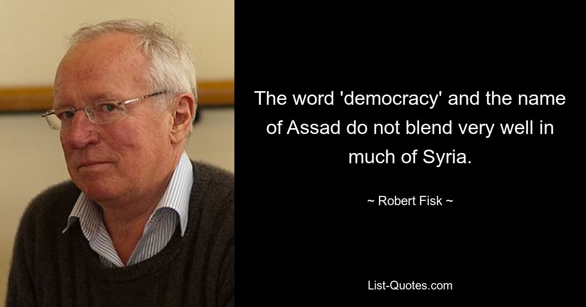 The word 'democracy' and the name of Assad do not blend very well in much of Syria. — © Robert Fisk