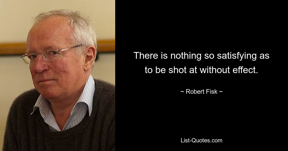 There is nothing so satisfying as to be shot at without effect. — © Robert Fisk