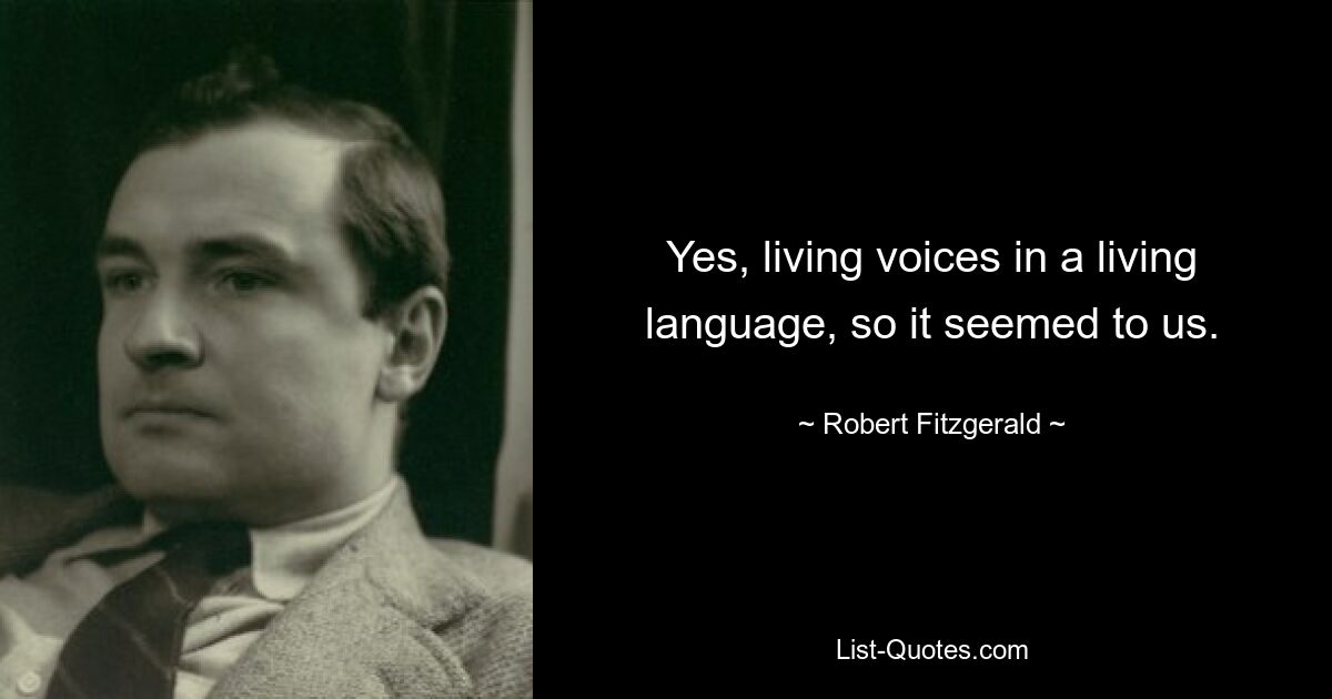 Yes, living voices in a living language, so it seemed to us. — © Robert Fitzgerald