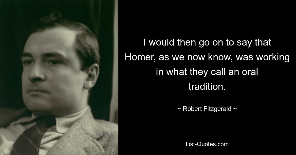 Далее я бы сказал, что Гомер, как мы теперь знаем, работал в так называемой устной традиции. — © Роберт Фицджеральд 