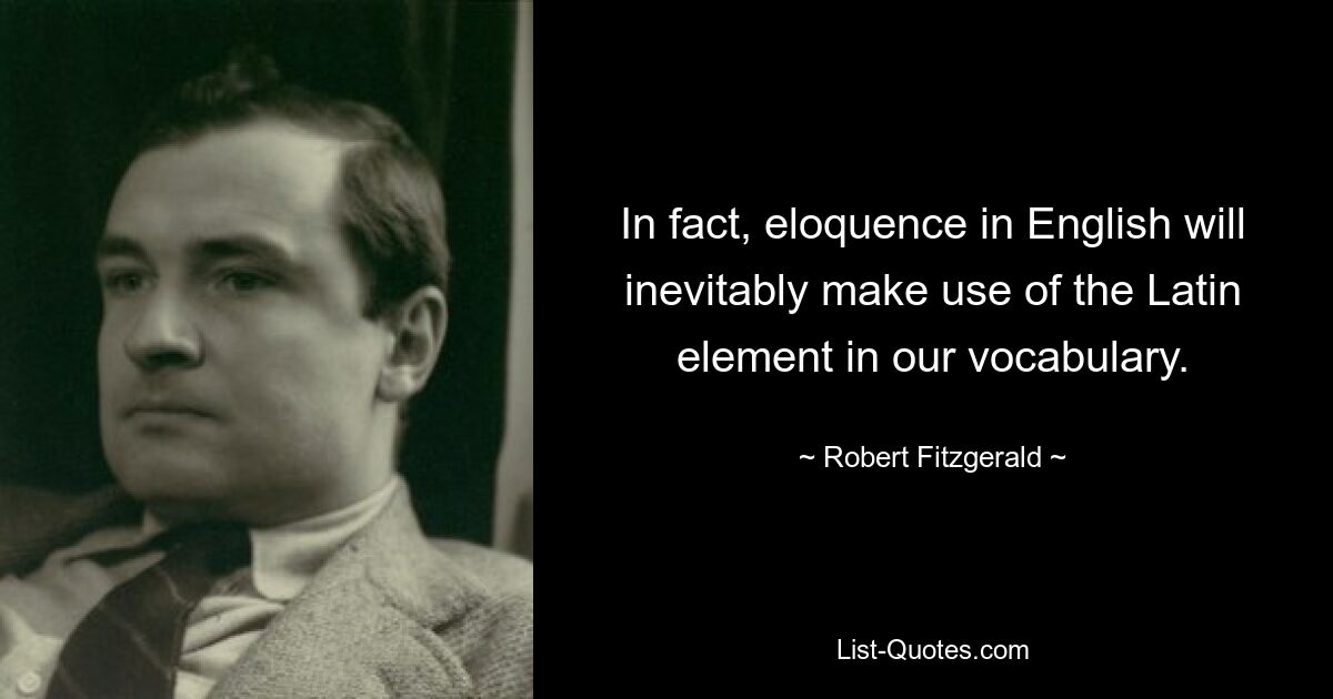 In fact, eloquence in English will inevitably make use of the Latin element in our vocabulary. — © Robert Fitzgerald