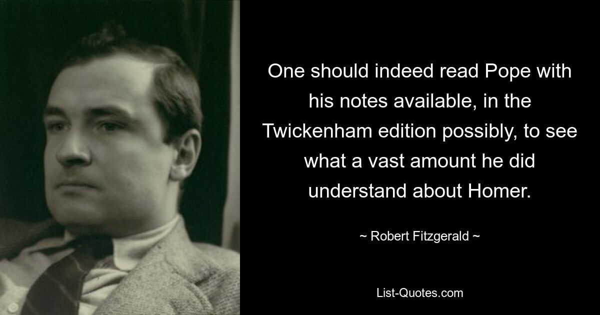 One should indeed read Pope with his notes available, in the Twickenham edition possibly, to see what a vast amount he did understand about Homer. — © Robert Fitzgerald