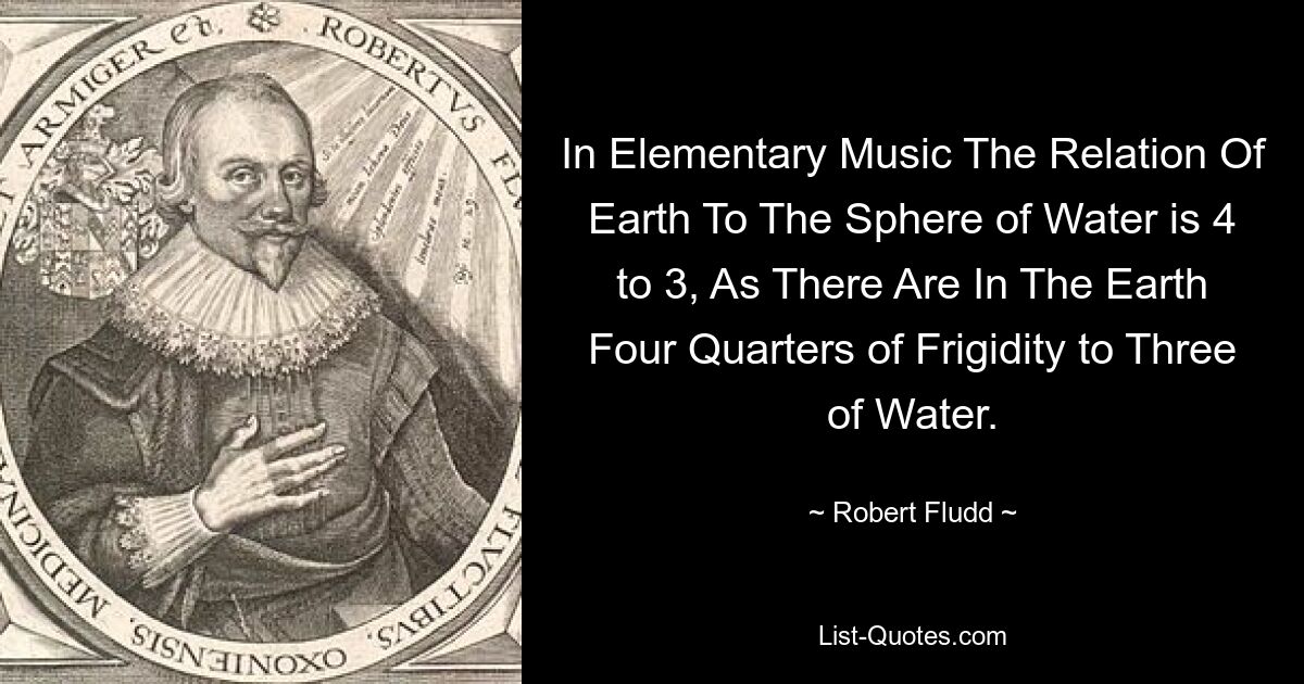 In Elementary Music The Relation Of Earth To The Sphere of Water is 4 to 3, As There Are In The Earth Four Quarters of Frigidity to Three of Water. — © Robert Fludd