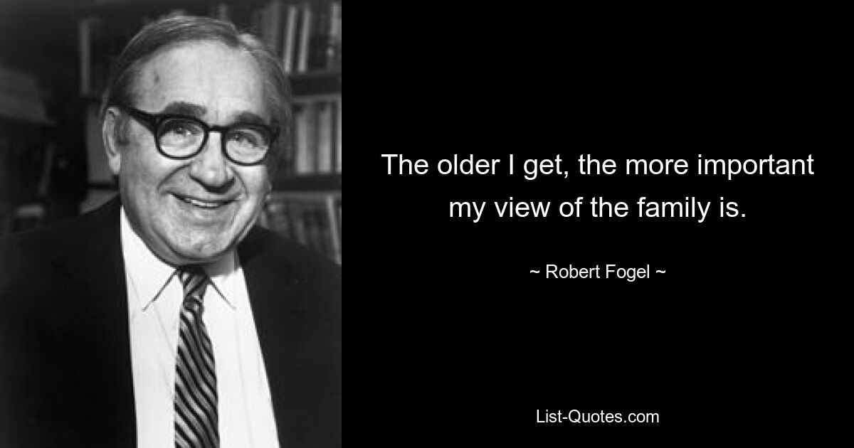 The older I get, the more important my view of the family is. — © Robert Fogel