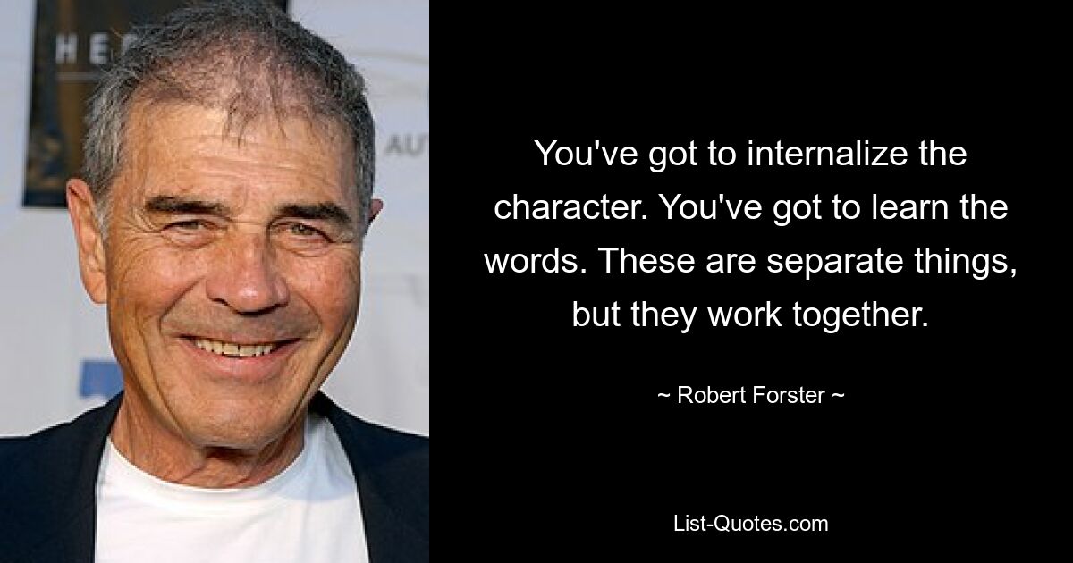 You've got to internalize the character. You've got to learn the words. These are separate things, but they work together. — © Robert Forster