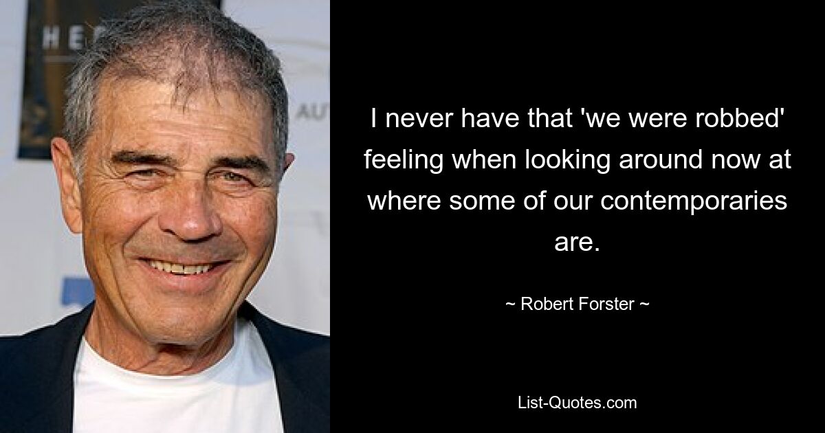 I never have that 'we were robbed' feeling when looking around now at where some of our contemporaries are. — © Robert Forster