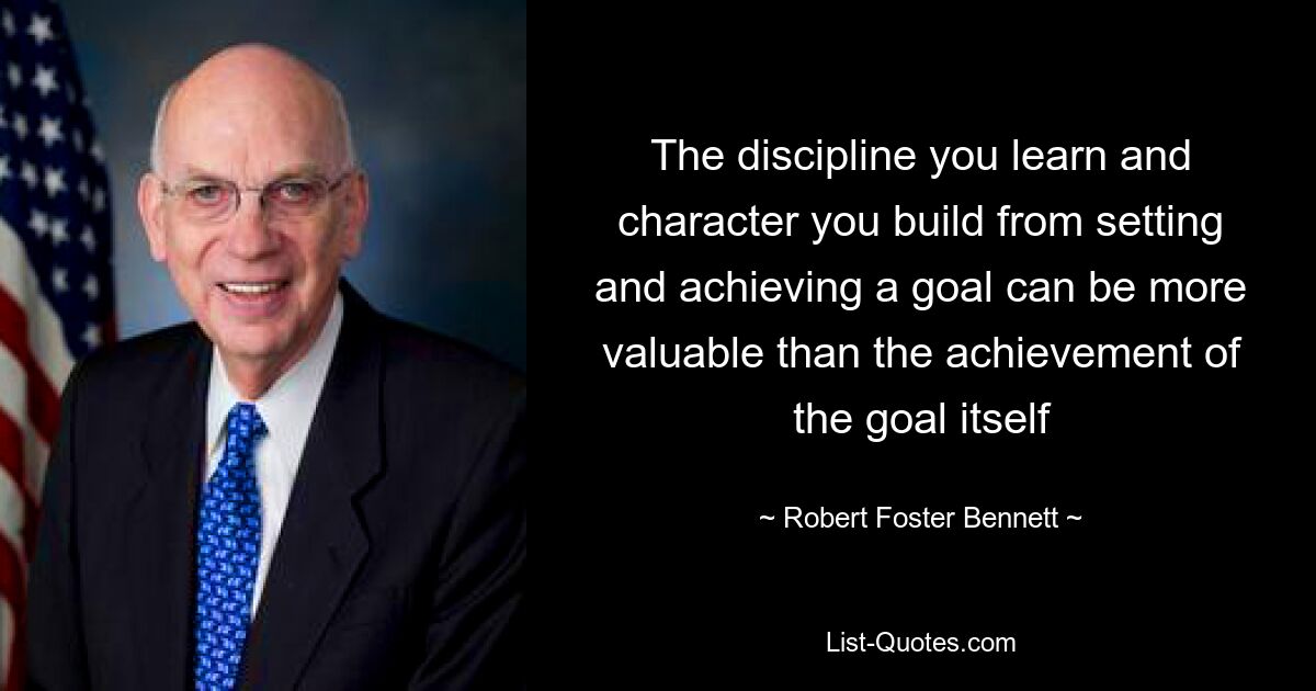 The discipline you learn and character you build from setting and achieving a goal can be more valuable than the achievement of the goal itself — © Robert Foster Bennett