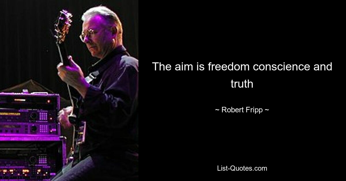 The aim is freedom conscience and truth — © Robert Fripp