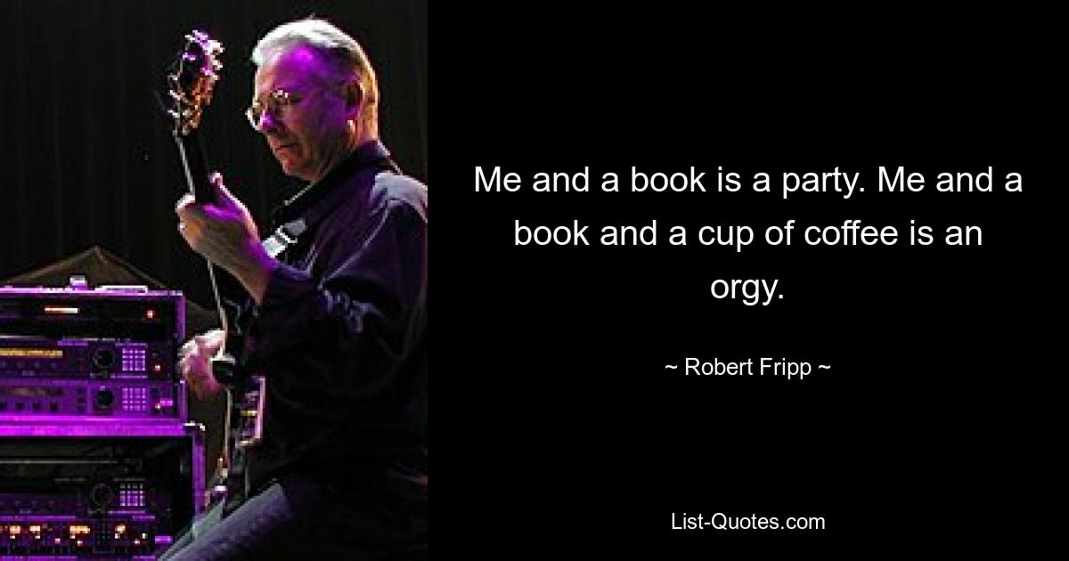 Me and a book is a party. Me and a book and a cup of coffee is an orgy. — © Robert Fripp