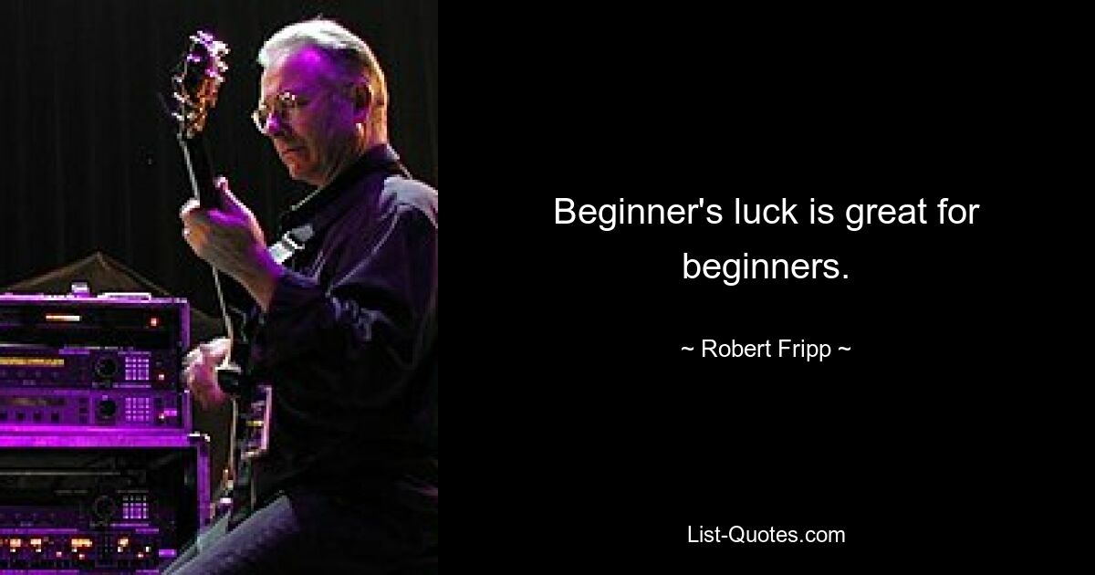 Beginner's luck is great for beginners. — © Robert Fripp