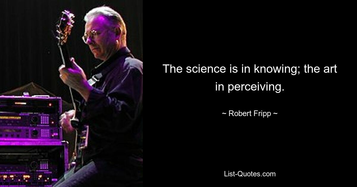 The science is in knowing; the art in perceiving. — © Robert Fripp