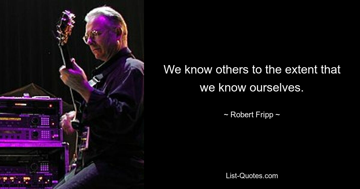 We know others to the extent that we know ourselves. — © Robert Fripp