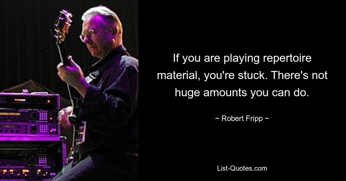 If you are playing repertoire material, you're stuck. There's not huge amounts you can do. — © Robert Fripp