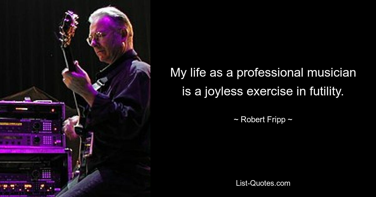 My life as a professional musician is a joyless exercise in futility. — © Robert Fripp