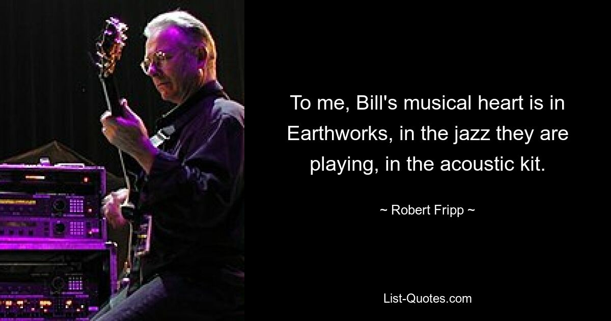 To me, Bill's musical heart is in Earthworks, in the jazz they are playing, in the acoustic kit. — © Robert Fripp