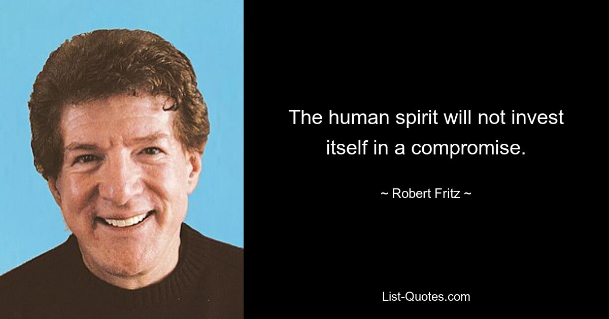 The human spirit will not invest itself in a compromise. — © Robert Fritz