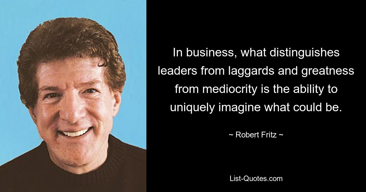 In business, what distinguishes leaders from laggards and greatness from mediocrity is the ability to uniquely imagine what could be. — © Robert Fritz