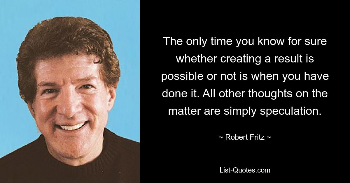 The only time you know for sure whether creating a result is possible or not is when you have done it. All other thoughts on the matter are simply speculation. — © Robert Fritz