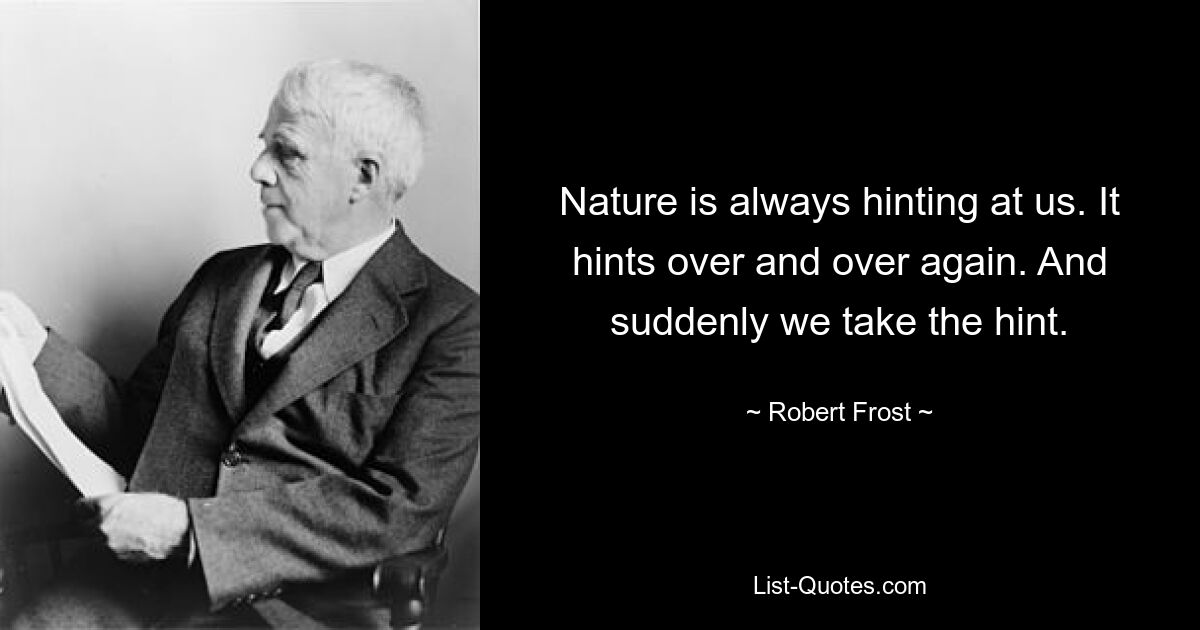 Nature is always hinting at us. It hints over and over again. And suddenly we take the hint. — © Robert Frost