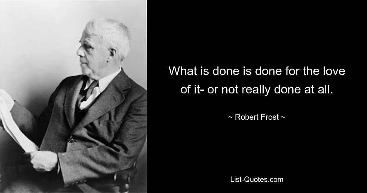 What is done is done for the love of it- or not really done at all. — © Robert Frost