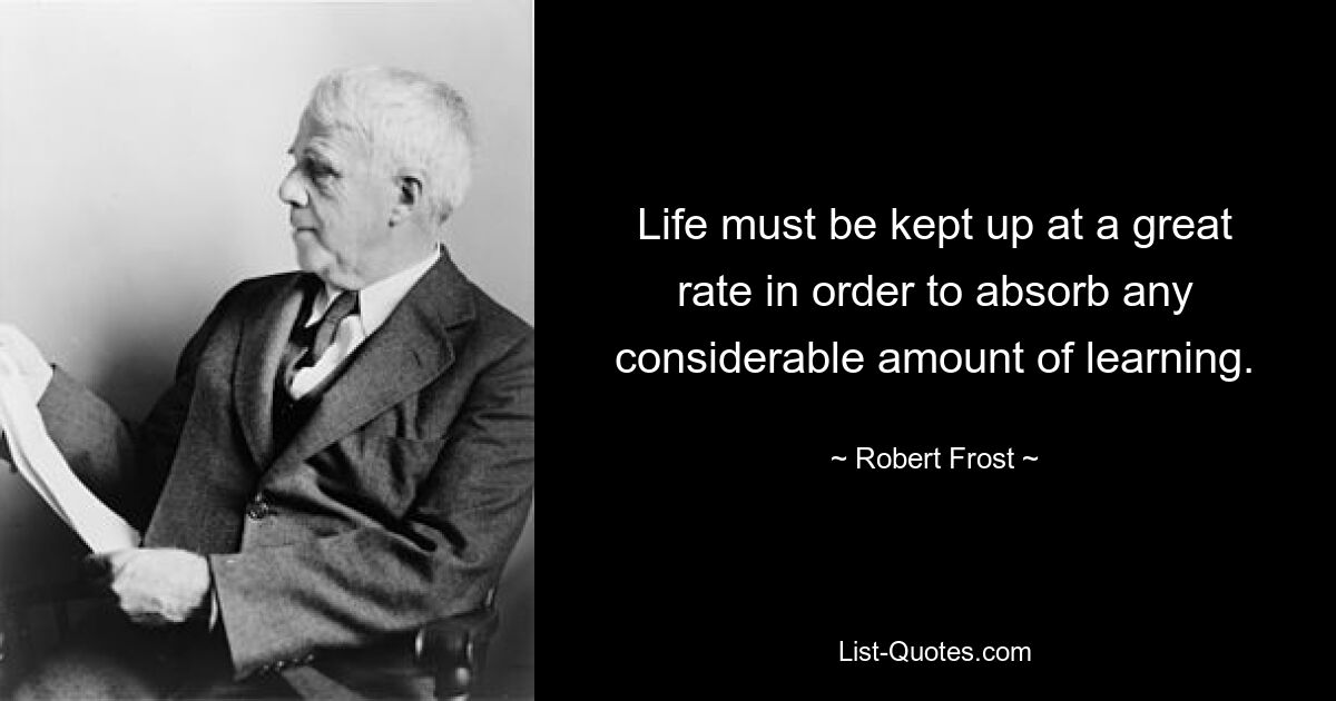 Life must be kept up at a great rate in order to absorb any considerable amount of learning. — © Robert Frost