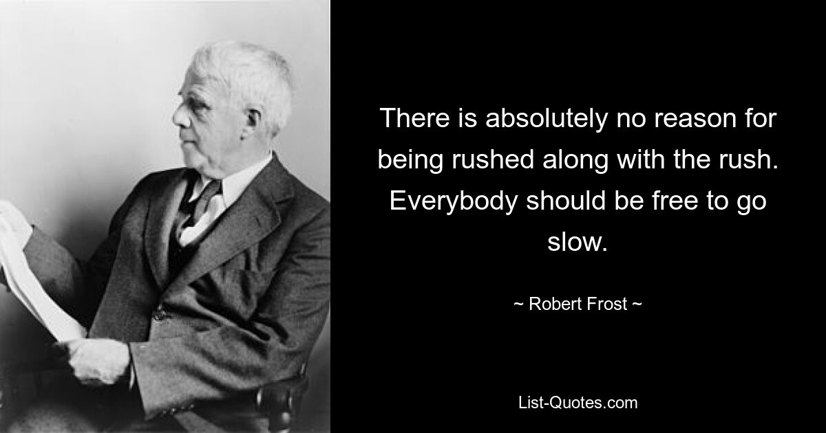 There is absolutely no reason for being rushed along with the rush. Everybody should be free to go slow. — © Robert Frost