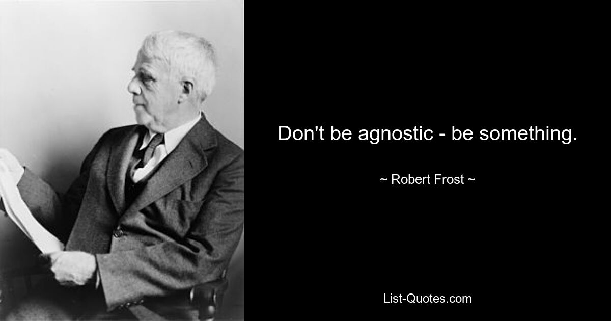 Don't be agnostic - be something. — © Robert Frost