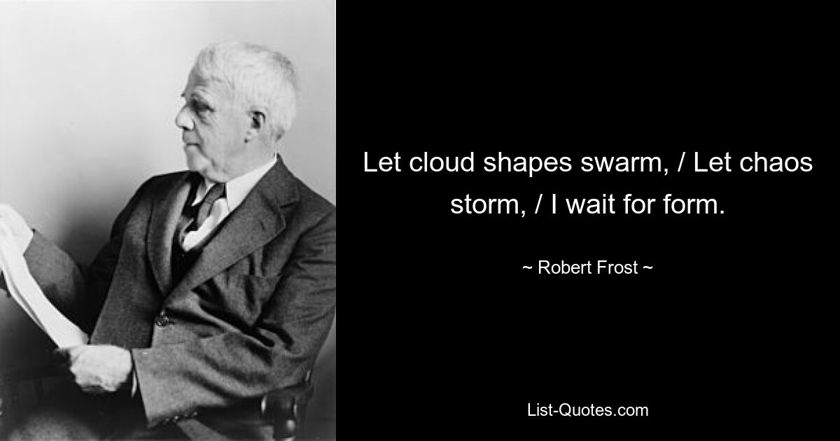 Let cloud shapes swarm, / Let chaos storm, / I wait for form. — © Robert Frost