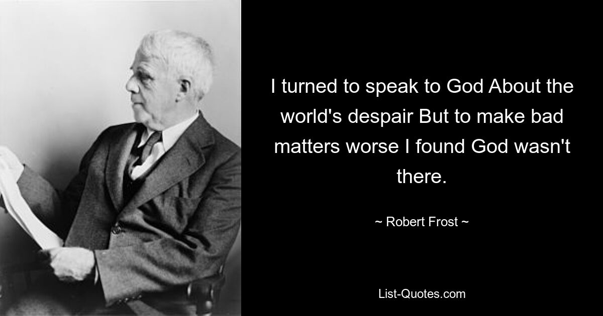 I turned to speak to God About the world's despair But to make bad matters worse I found God wasn't there. — © Robert Frost