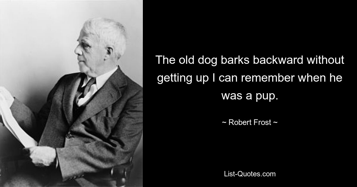 The old dog barks backward without getting up I can remember when he was a pup. — © Robert Frost