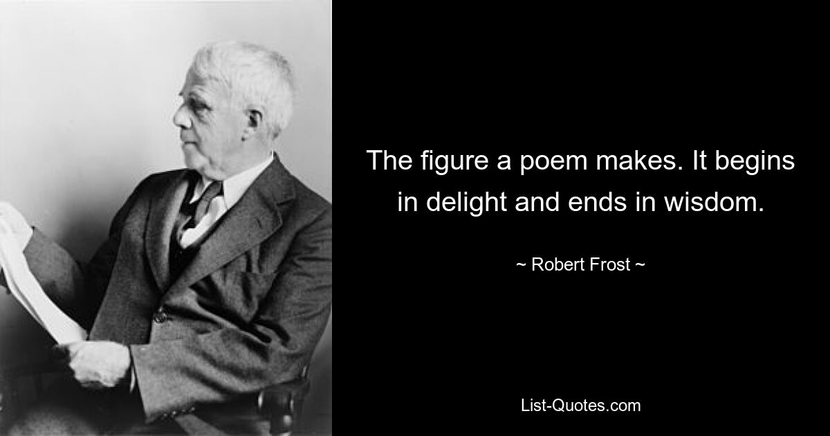 The figure a poem makes. It begins in delight and ends in wisdom. — © Robert Frost