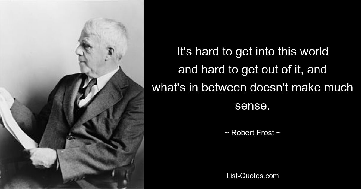 It's hard to get into this world and hard to get out of it, and what's in between doesn't make much sense. — © Robert Frost