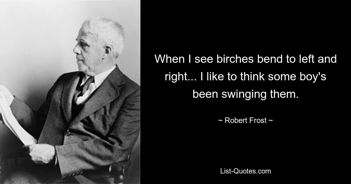 When I see birches bend to left and right... I like to think some boy's been swinging them. — © Robert Frost