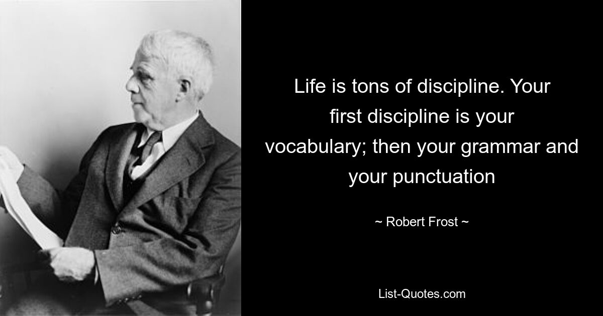 Life is tons of discipline. Your first discipline is your vocabulary; then your grammar and your punctuation — © Robert Frost