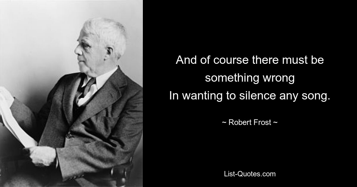 And of course there must be something wrong
In wanting to silence any song. — © Robert Frost