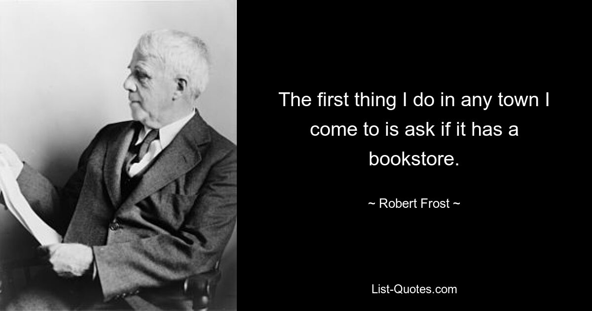 The first thing I do in any town I come to is ask if it has a bookstore. — © Robert Frost